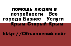 помощь людям в потребности - Все города Бизнес » Услуги   . Крым,Старый Крым